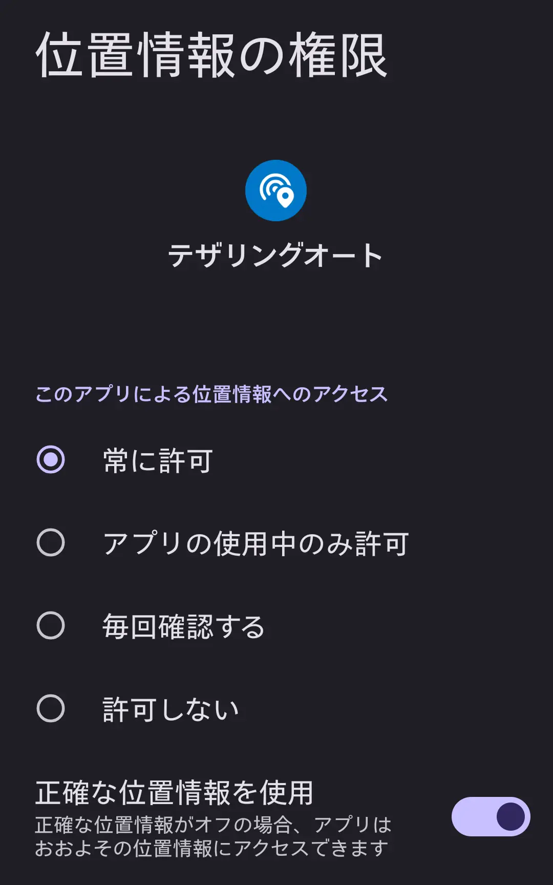 スマートフォンの「テザリングオート」アプリに対する位置情報の権限設定画面。「常に許可」「アプリの使用中のみ許可」「毎回確認する」「許可しない」という4つのアクセスレベルが選択可能。テザリングオートの場所に基づく自動切り替え機能のため、正確な位置情報の利用が推奨されており、プライバシーと利便性のバランスを示す設定。